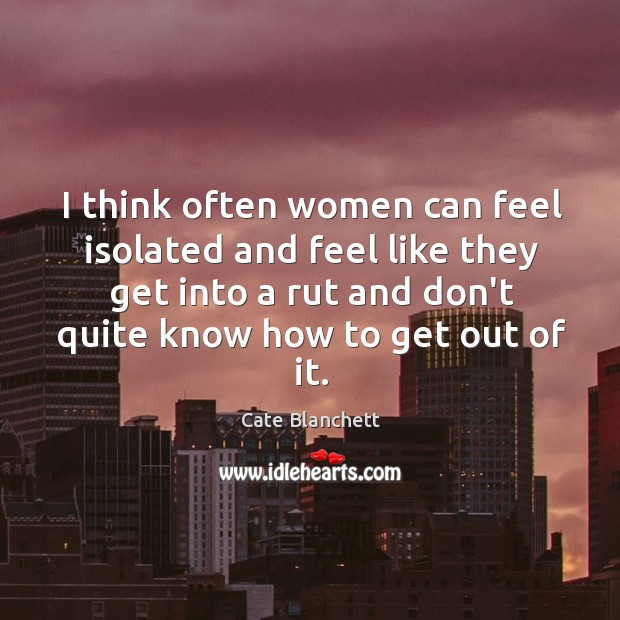 I think often women can feel isolated and feel like they get Cate Blanchett Picture Quote