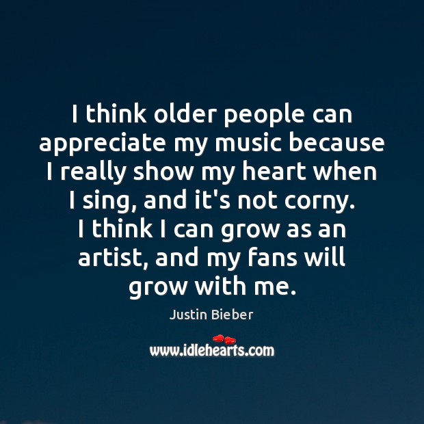 I think older people can appreciate my music because I really show Justin Bieber Picture Quote