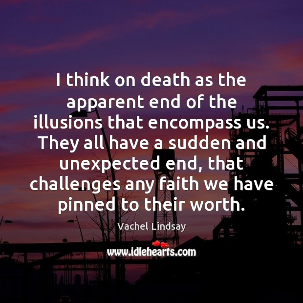 I think on death as the apparent end of the illusions that Vachel Lindsay Picture Quote