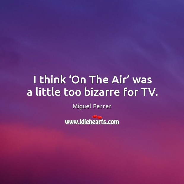 I think ‘on the air’ was a little too bizarre for tv. Miguel Ferrer Picture Quote