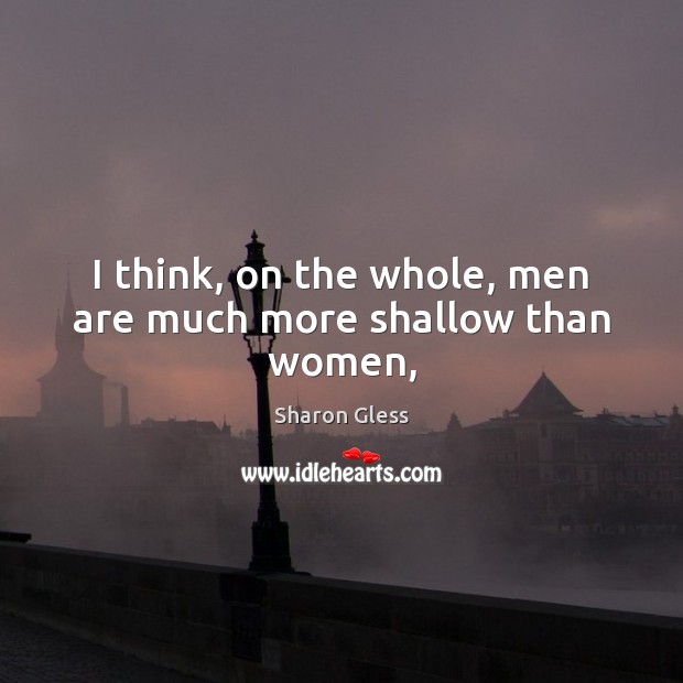 I think, on the whole, men are much more shallow than women, Sharon Gless Picture Quote