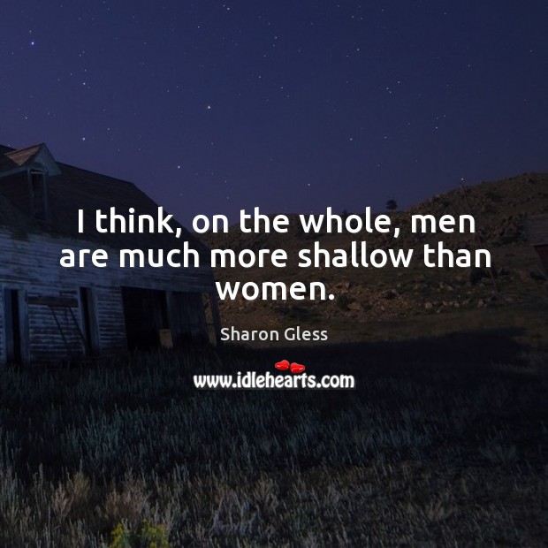 I think, on the whole, men are much more shallow than women. Sharon Gless Picture Quote