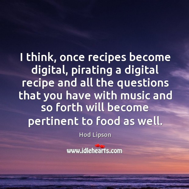 I think, once recipes become digital, pirating a digital recipe and all Hod Lipson Picture Quote