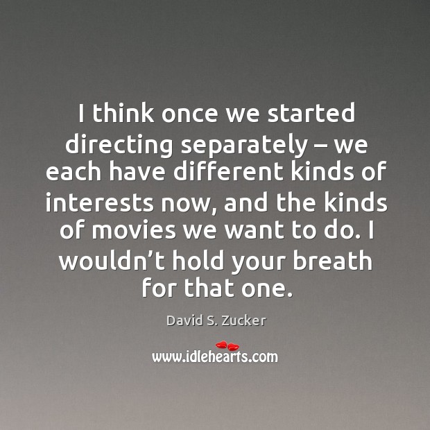I think once we started directing separately – we each have different kinds of interests now David S. Zucker Picture Quote