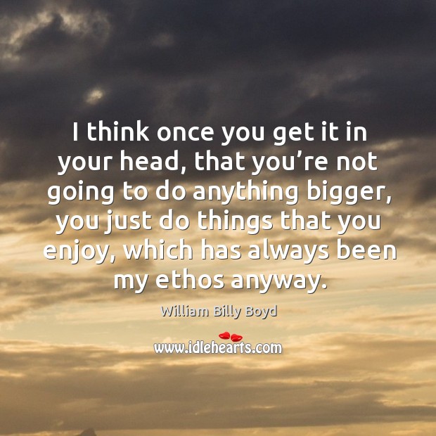 I think once you get it in your head, that you’re not going to do anything bigger William Billy Boyd Picture Quote