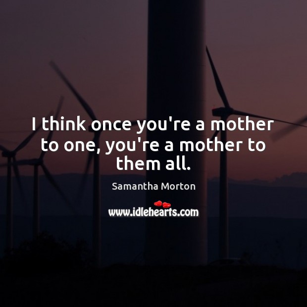 I think once you’re a mother to one, you’re a mother to them all. Samantha Morton Picture Quote