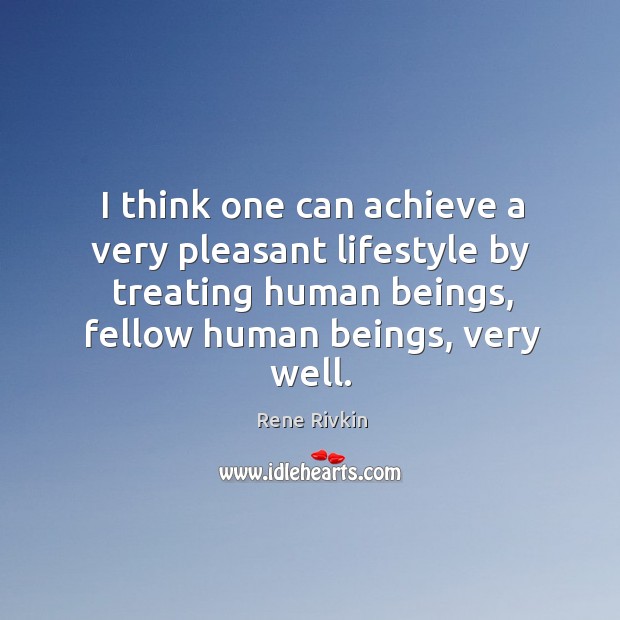 I think one can achieve a very pleasant lifestyle by treating human beings, fellow human beings, very well. Image