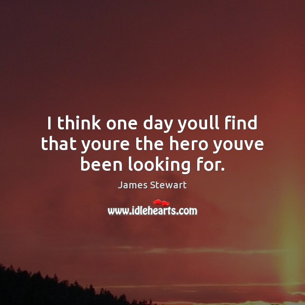 I think one day youll find that youre the hero youve been looking for. James Stewart Picture Quote