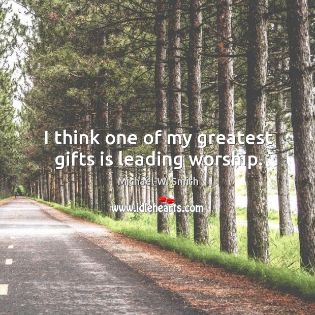 I think one of my greatest gifts is leading worship. Michael W. Smith Picture Quote