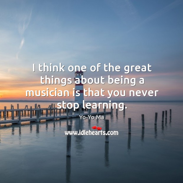 I think one of the great things about being a musician is that you never stop learning. Image