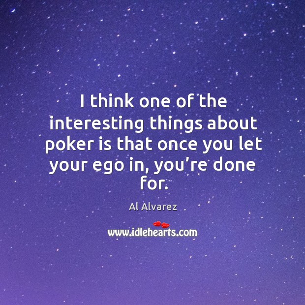 I think one of the interesting things about poker is that once you let your ego in, you’re done for. Image