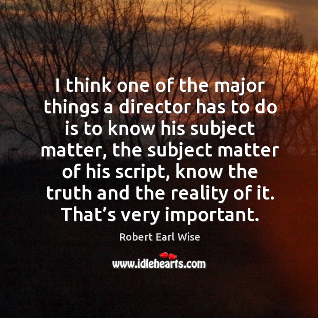 I think one of the major things a director has to do is to know his subject matter Robert Earl Wise Picture Quote