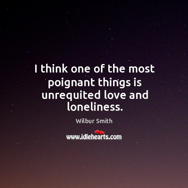 I think one of the most poignant things is unrequited love and loneliness. Wilbur Smith Picture Quote
