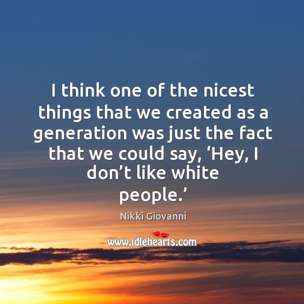 I think one of the nicest things that we created as a generation was just the fact that we could say Nikki Giovanni Picture Quote