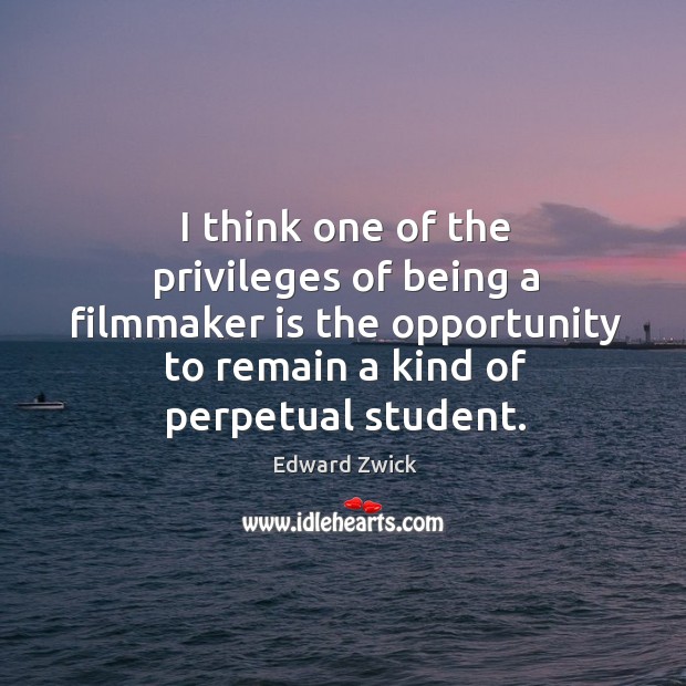 I think one of the privileges of being a filmmaker is the opportunity to remain a kind of perpetual student. Edward Zwick Picture Quote