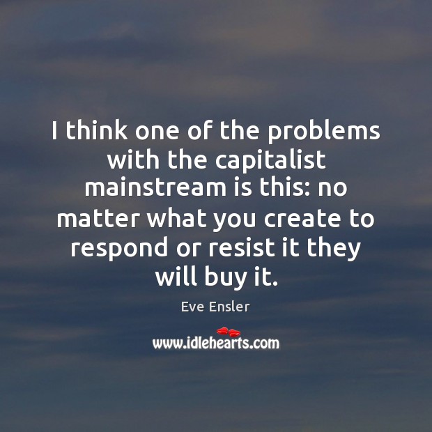 I think one of the problems with the capitalist mainstream is this: Eve Ensler Picture Quote