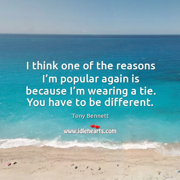 I think one of the reasons I’m popular again is because I’m wearing a tie. You have to be different. Tony Bennett Picture Quote