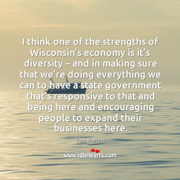 I think one of the strengths of wisconsin’s economy is it’s diversity – and in making sure that Tom Barrett Picture Quote