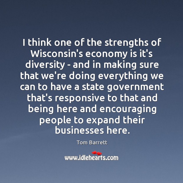 I think one of the strengths of Wisconsin’s economy is it’s diversity Tom Barrett Picture Quote