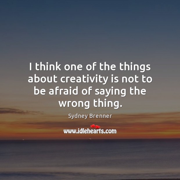 I think one of the things about creativity is not to be afraid of saying the wrong thing. Sydney Brenner Picture Quote