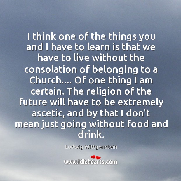 I think one of the things you and I have to learn Ludwig Wittgenstein Picture Quote