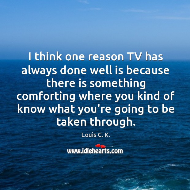 I think one reason TV has always done well is because there Louis C. K. Picture Quote