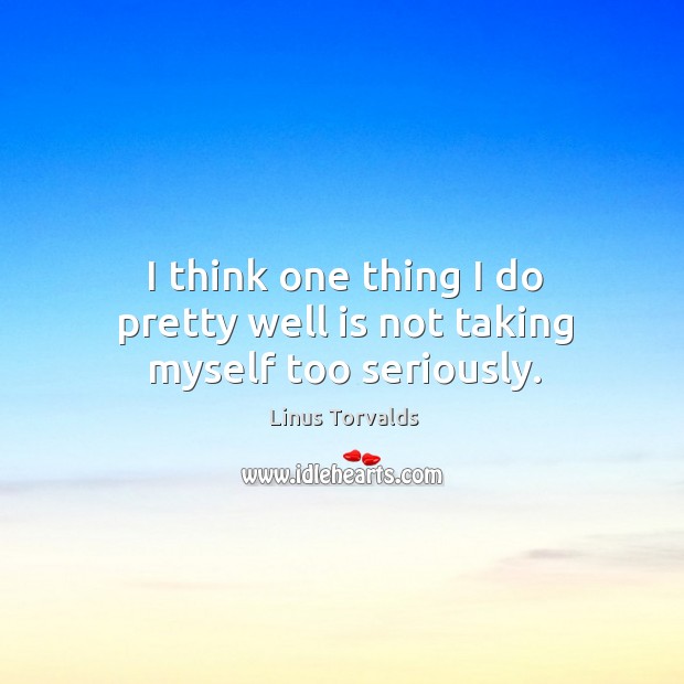 I think one thing I do pretty well is not taking myself too seriously. Linus Torvalds Picture Quote