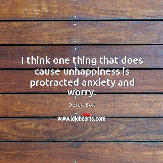 I think one thing that does cause unhappiness is protracted anxiety and worry. Derek Bok Picture Quote
