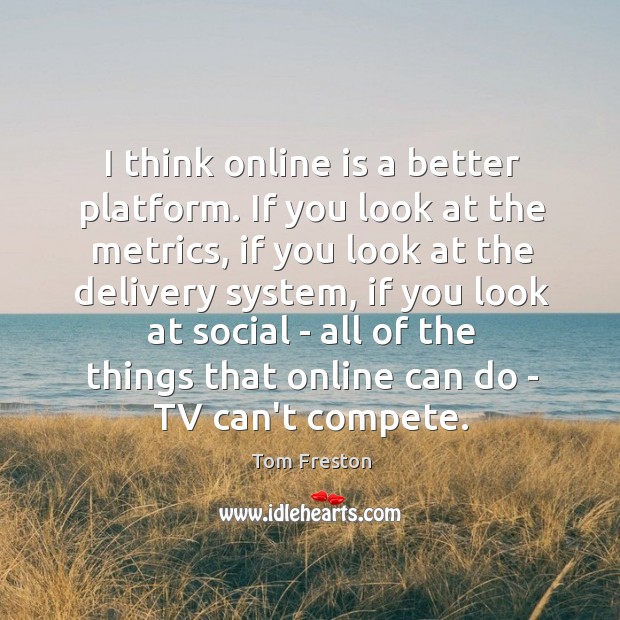 I think online is a better platform. If you look at the Tom Freston Picture Quote