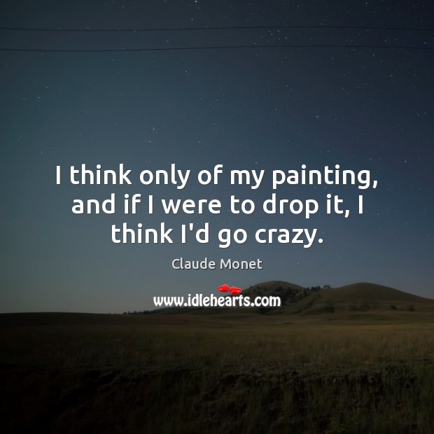 I think only of my painting, and if I were to drop it, I think I’d go crazy. Claude Monet Picture Quote