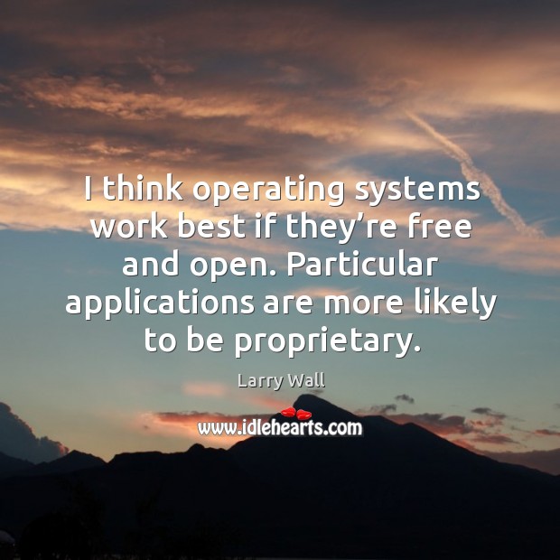 I think operating systems work best if they’re free and open. Particular applications are more likely to be proprietary. Larry Wall Picture Quote