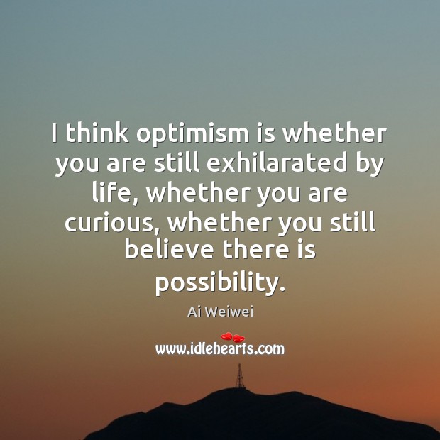 I think optimism is whether you are still exhilarated by life, whether Ai Weiwei Picture Quote