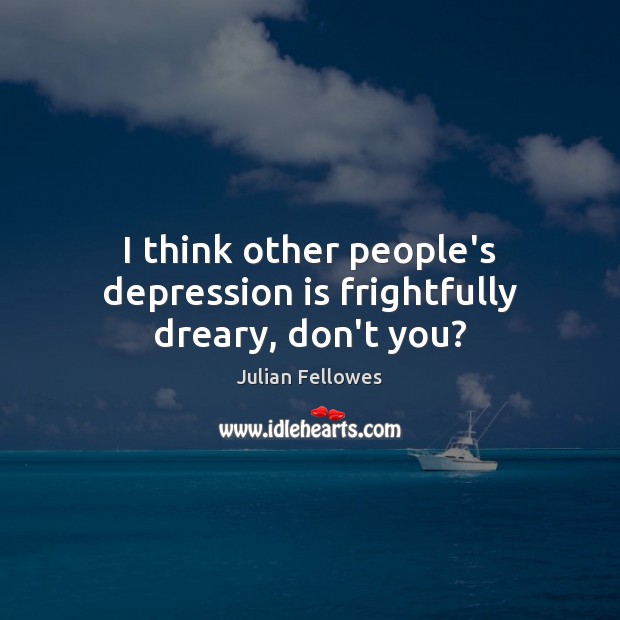 I think other people’s depression is frightfully dreary, don’t you? Julian Fellowes Picture Quote