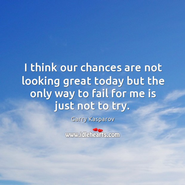 I think our chances are not looking great today but the only way to fail for me is just not to try. Garry Kasparov Picture Quote