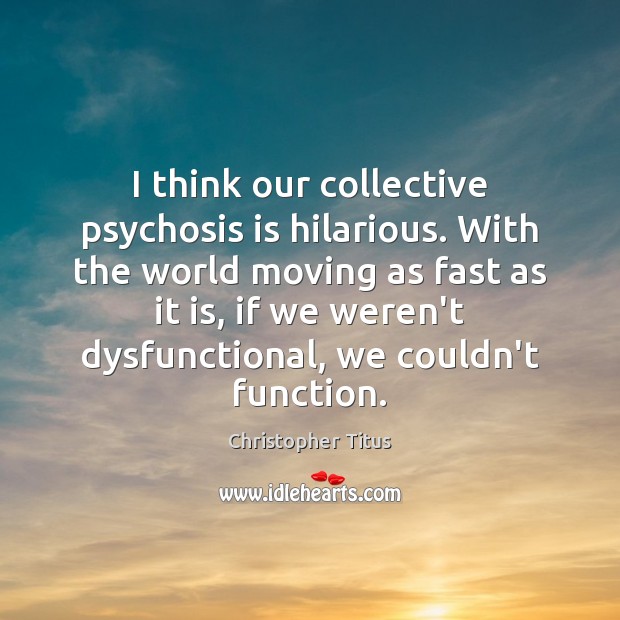 I think our collective psychosis is hilarious. With the world moving as Christopher Titus Picture Quote