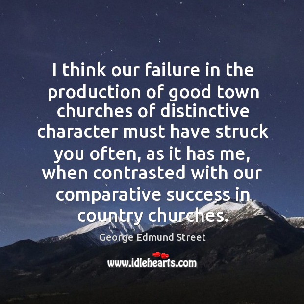I think our failure in the production of good town churches of distinctive character must have struck you often George Edmund Street Picture Quote
