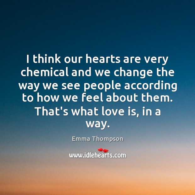I think our hearts are very chemical and we change the way Emma Thompson Picture Quote