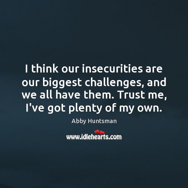 I think our insecurities are our biggest challenges, and we all have Abby Huntsman Picture Quote