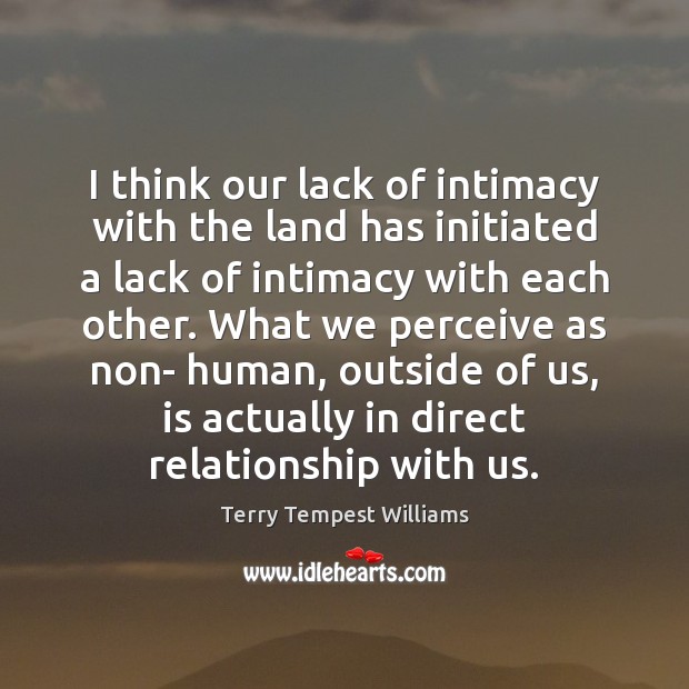 I think our lack of intimacy with the land has initiated a Image