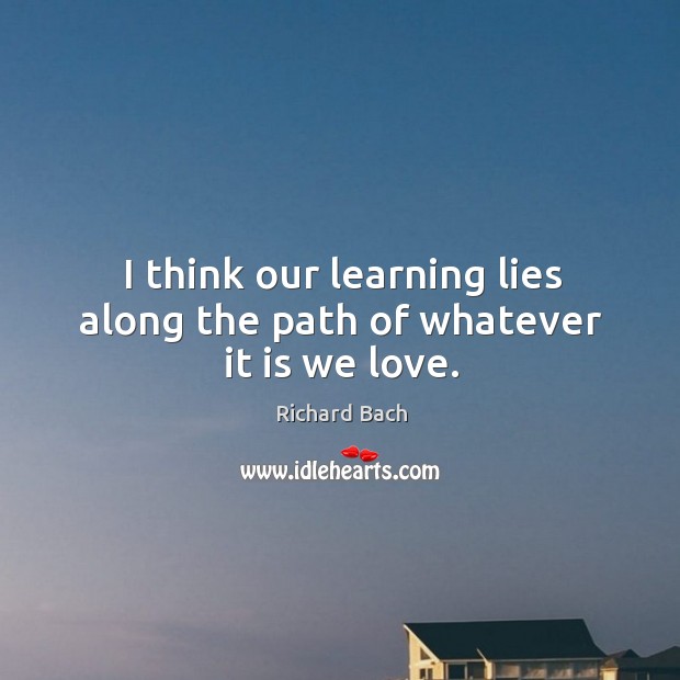 I think our learning lies along the path of whatever it is we love. Image