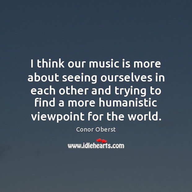 I think our music is more about seeing ourselves in each other Conor Oberst Picture Quote