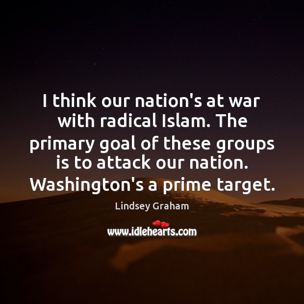 I think our nation’s at war with radical Islam. The primary goal Lindsey Graham Picture Quote