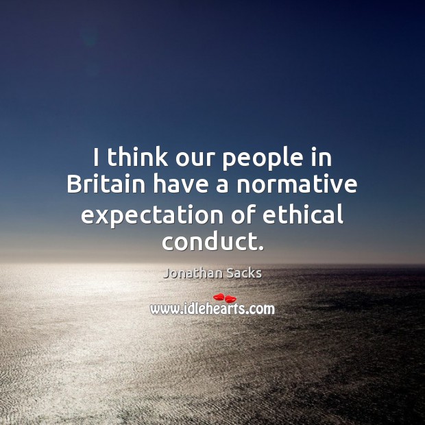 I think our people in Britain have a normative expectation of ethical conduct. Jonathan Sacks Picture Quote