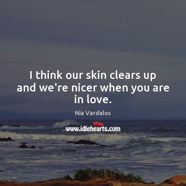 I think our skin clears up and we’re nicer when you are in love. Nia Vardalos Picture Quote