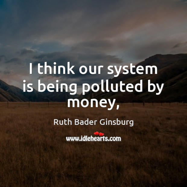 I think our system is being polluted by money, Ruth Bader Ginsburg Picture Quote