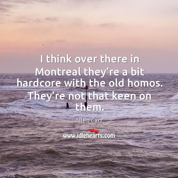 I think over there in montreal they’re a bit hardcore with the old homos. They’re not that keen on them. Allen Carr Picture Quote