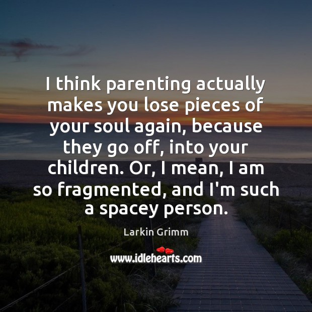 I think parenting actually makes you lose pieces of your soul again, Larkin Grimm Picture Quote