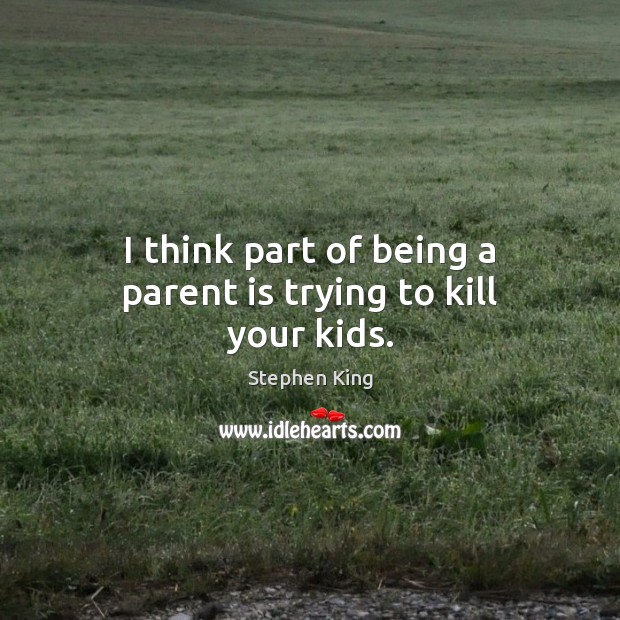 I think part of being a parent is trying to kill your kids. Image