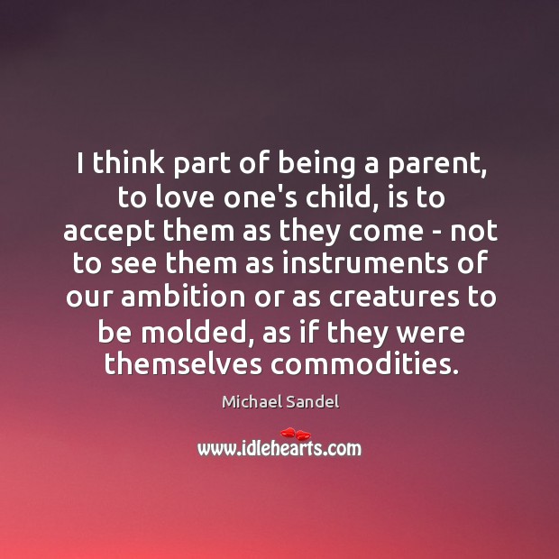 I think part of being a parent, to love one’s child, is Michael Sandel Picture Quote