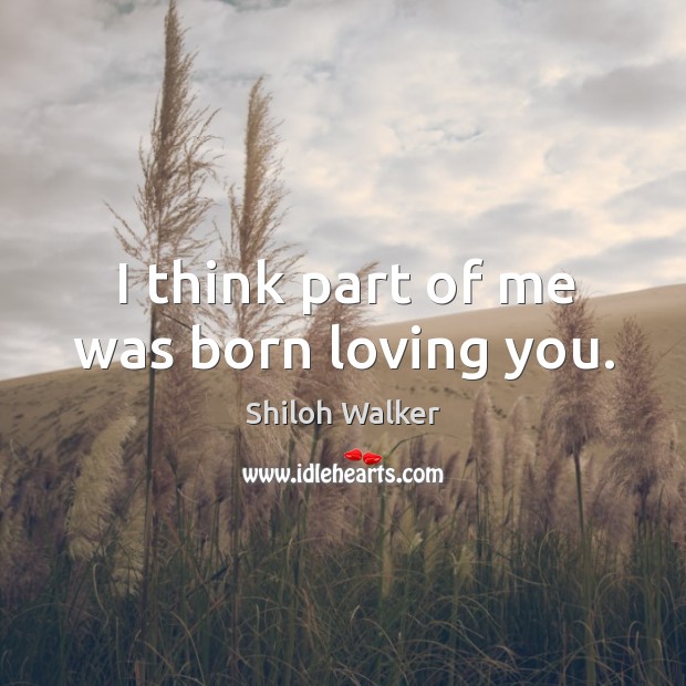 I think part of me was born loving you. Shiloh Walker Picture Quote